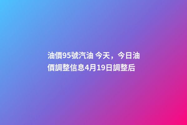 油價95號汽油 今天，今日油價調整信息4月19日調整后-第1張-觀點-玄機派
